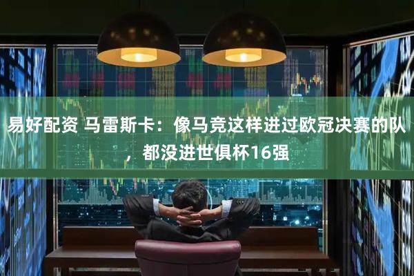 易好配资 马雷斯卡：像马竞这样进过欧冠决赛的队，都没进世俱杯16强