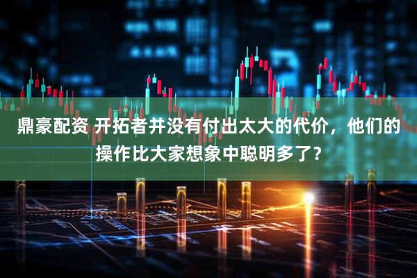 鼎豪配资 开拓者并没有付出太大的代价，他们的操作比大家想象中聪明多了？
