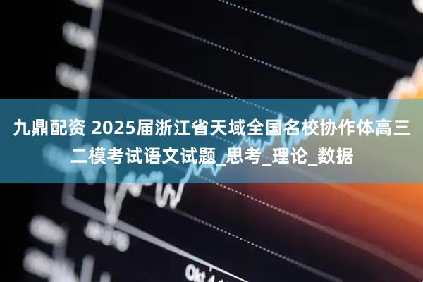 九鼎配资 2025届浙江省天域全国名校协作体高三二模考试语文试题_思考_理论_数据
