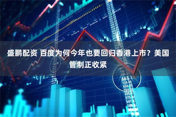 盛鹏配资 百度为何今年也要回归香港上市？美国管制正收紧