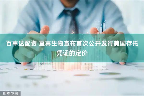 百事达配资 亘喜生物宣布首次公开发行美国存托凭证的定价