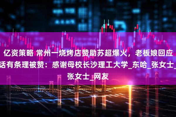 亿资策略 常州一烧烤店赞助苏超爆火，老板娘回应因说话有条理被赞：感谢母校长沙理工大学_东哈_张女士_网友