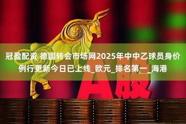 冠盈配资 德国转会市场网2025年中中乙球员身价例行更新今日已上线_欧元_排名第一_海港