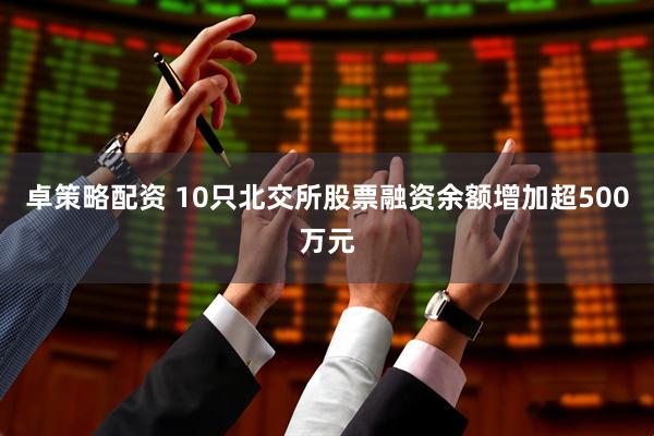 卓策略配资 10只北交所股票融资余额增加超500万元