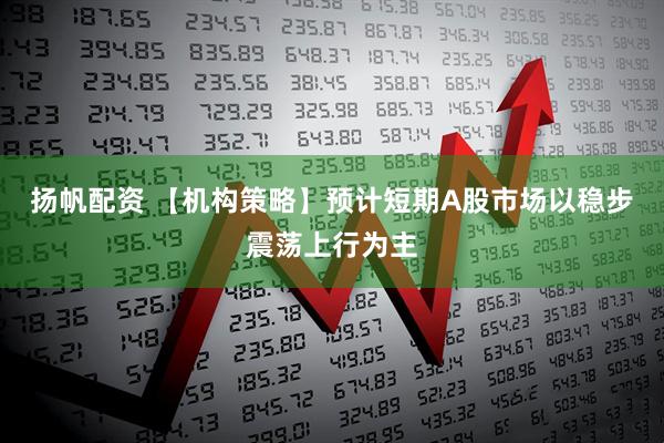 扬帆配资 【机构策略】预计短期A股市场以稳步震荡上行为主