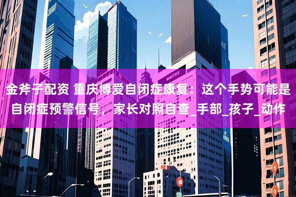 金斧子配资 重庆博爱自闭症康复：这个手势可能是自闭症预警信号，家长对照自查_手部_孩子_动作