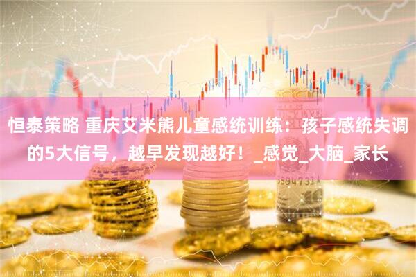 恒泰策略 重庆艾米熊儿童感统训练：孩子感统失调的5大信号，越早发现越好！_感觉_大脑_家长