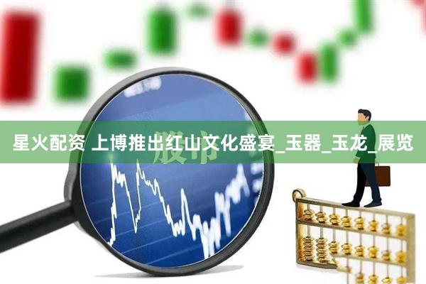 星火配资 上博推出红山文化盛宴_玉器_玉龙_展览