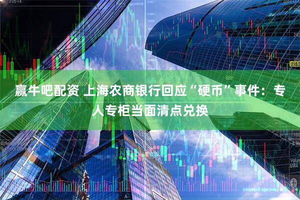 赢牛吧配资 上海农商银行回应“硬币”事件：专人专柜当面清点兑换