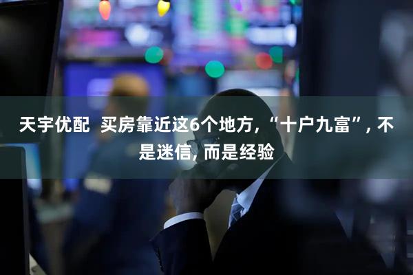 天宇优配  买房靠近这6个地方, “十户九富”, 不是迷信, 而是经验