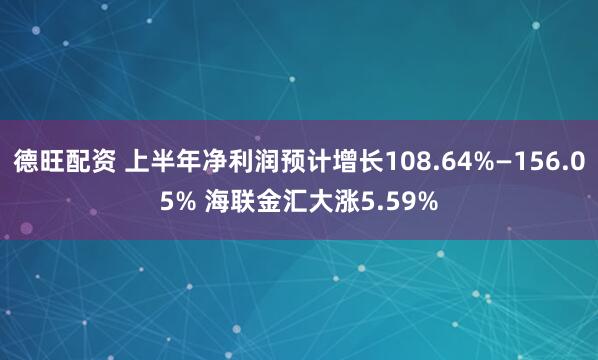 德旺配资 上半年净利润预计增长108.64%—156.05% 海联金汇大涨5.59%
