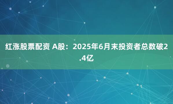 红涨股票配资 A股：2025年6月末投资者总数破2.4亿