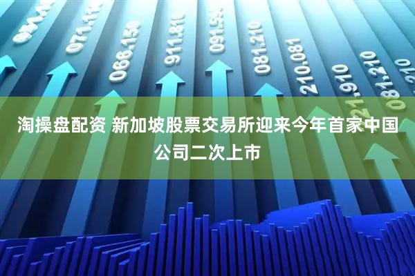 淘操盘配资 新加坡股票交易所迎来今年首家中国公司二次上市