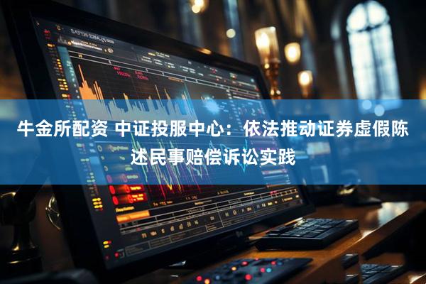 牛金所配资 中证投服中心：依法推动证券虚假陈述民事赔偿诉讼实践