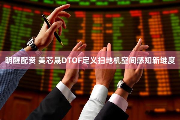 明醒配资 美芯晟DTOF定义扫地机空间感知新维度