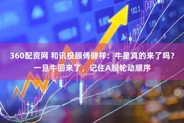360配资网 和讯投顾傅健祥：牛是真的来了吗？一旦牛回来了，记住A股轮动顺序