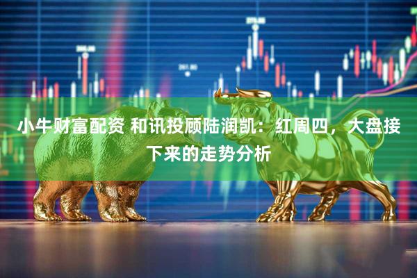小牛财富配资 和讯投顾陆润凯：红周四，大盘接下来的走势分析