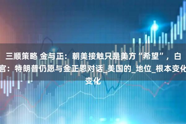 三顺策略 金与正：朝美接触只是美方“希望”，白宫：特朗普仍愿与金正恩对话_美国的_地位_根本变化