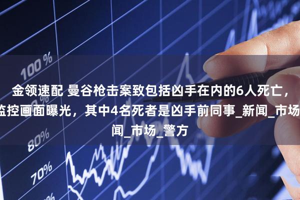 金领速配 曼谷枪击案致包括凶手在内的6人死亡，现场监控画面曝光，其中4名死者是凶手前同事_新闻_市场_警方