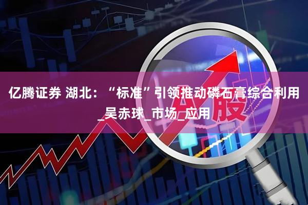 亿腾证券 湖北：“标准”引领推动磷石膏综合利用_吴赤球_市场_应用