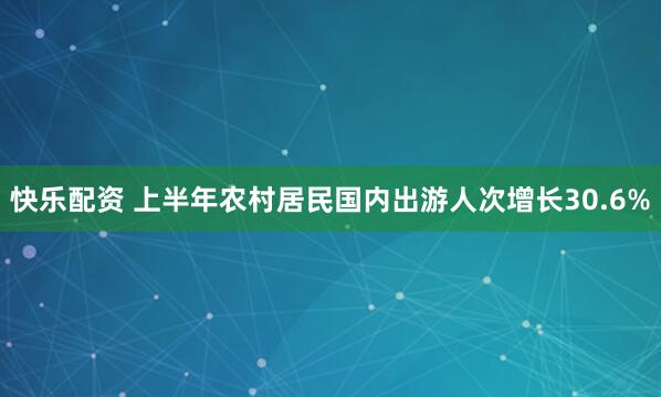 快乐配资 上半年农村居民国内出游人次增长30.6%