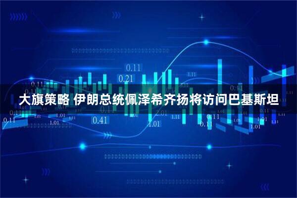 大旗策略 伊朗总统佩泽希齐扬将访问巴基斯坦