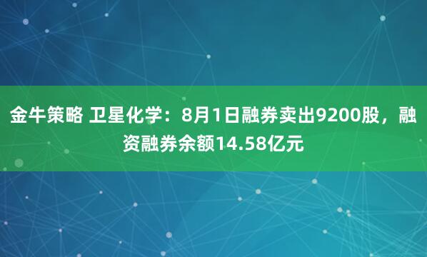金牛策略 卫星化学：8月1日融券卖出9200股，融资融券余额14.58亿元