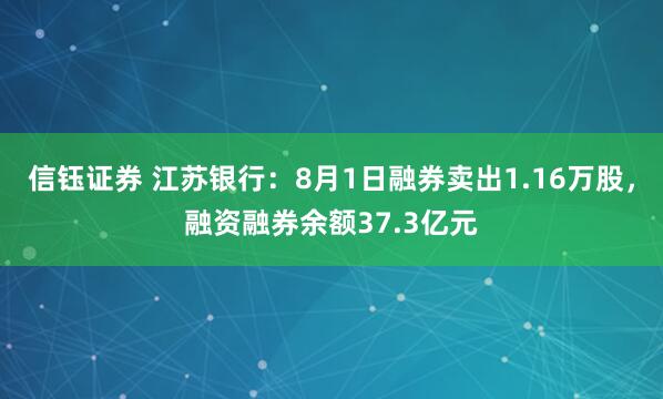 信钰证券 江苏银行：8月1日融券卖出1.16万股，融资融券余额37.3亿元