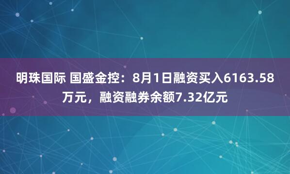 明珠国际 国盛金控：8月1日融资买入6163.58万元，融资融券余额7.32亿元