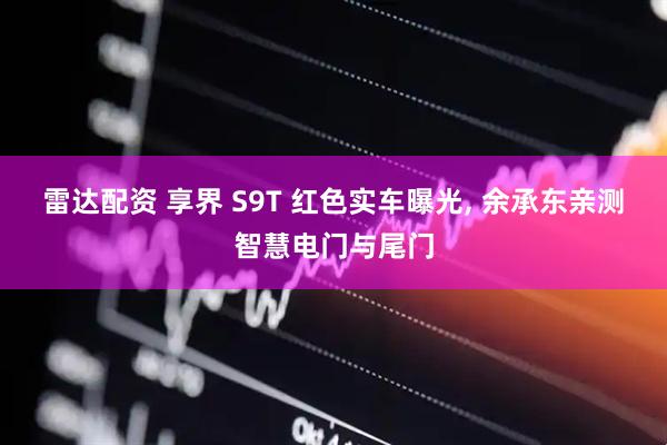 雷达配资 享界 S9T 红色实车曝光, 余承东亲测智慧电门与尾门