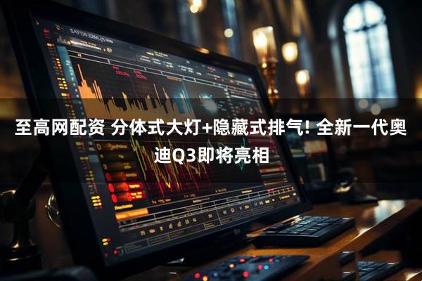 至高网配资 分体式大灯+隐藏式排气! 全新一代奥迪Q3即将亮相