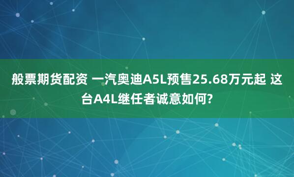 般票期货配资 一汽奥迪A5L预售25.68万元起 这台A4L继任者诚意如何?