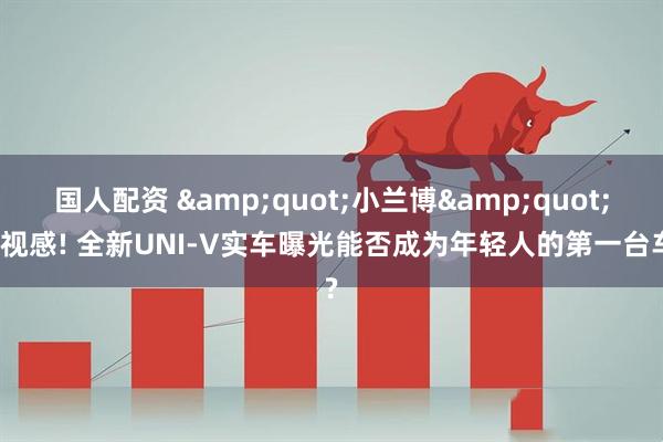 国人配资 &quot;小兰博&quot;既视感! 全新UNI-V实车曝光能否成为年轻人的第一台车?