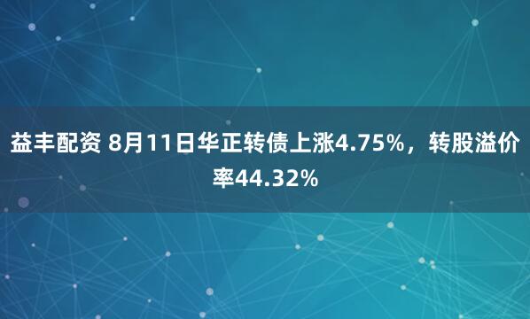 益丰配资 8月11日华正转债上涨4.75%，转股溢价率44.32%