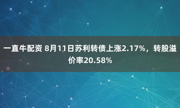 一直牛配资 8月11日苏利转债上涨2.17%，转股溢价率20.58%