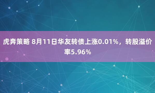 虎奔策略 8月11日华友转债上涨0.01%，转股溢价率5.96%