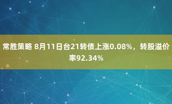常胜策略 8月11日台21转债上涨0.08%，转股溢价率92.34%