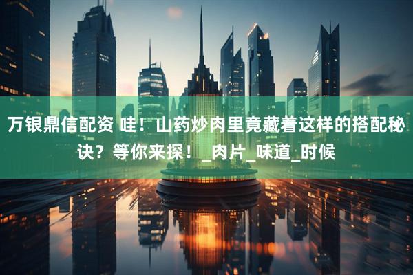 万银鼎信配资 哇！山药炒肉里竟藏着这样的搭配秘诀？等你来探！_肉片_味道_时候