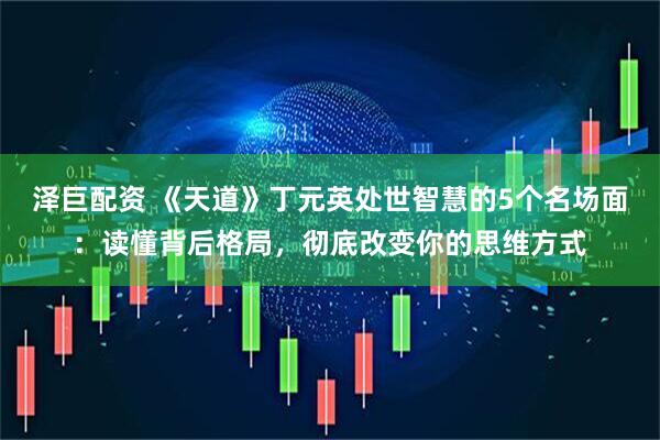 泽巨配资 《天道》丁元英处世智慧的5个名场面：读懂背后格局，彻底改变你的思维方式