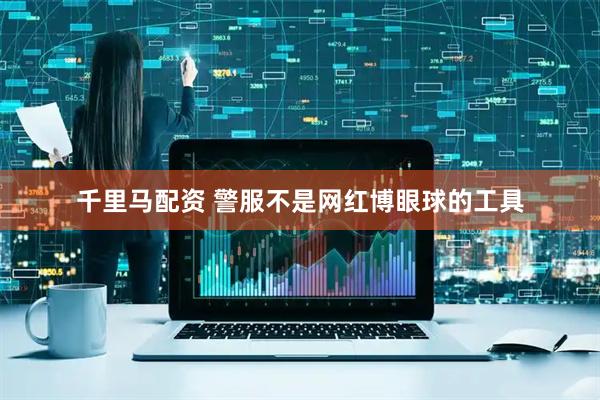 千里马配资 警服不是网红博眼球的工具