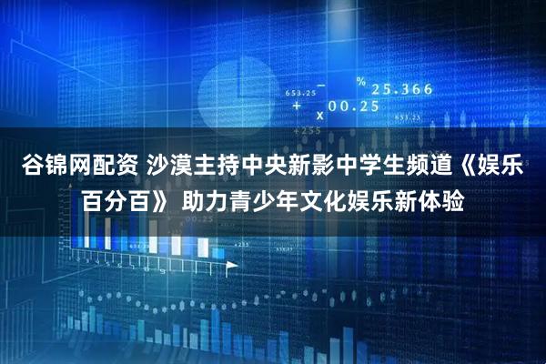 谷锦网配资 沙漠主持中央新影中学生频道《娱乐百分百》 助力青少年文化娱乐新体验