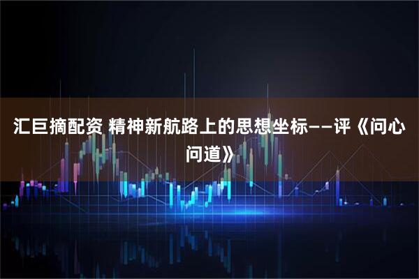 汇巨摘配资 精神新航路上的思想坐标——评《问心问道》