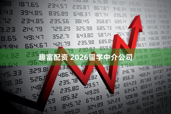 趣富配资 2026留学中介公司