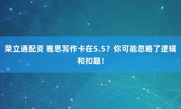 荣立通配资 雅思写作卡在5.5？你可能忽略了逻辑和扣题！