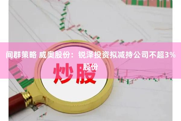 间群策略 威奥股份：锐泽投资拟减持公司不超3%股份