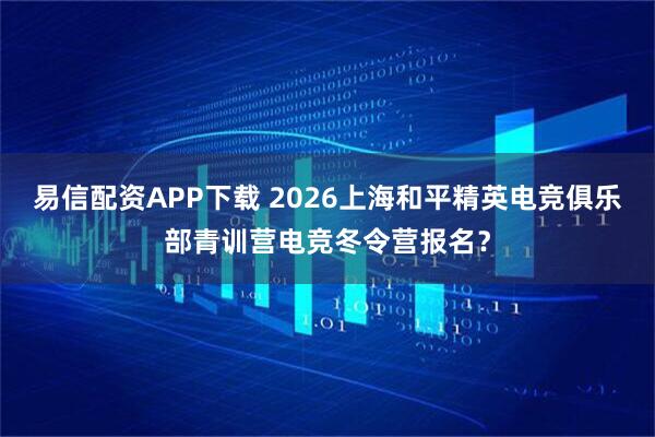 易信配资APP下载 2026上海和平精英电竞俱乐部青训营电竞冬令营报名？