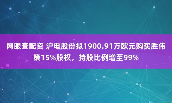 网眼查配资 沪电股份拟1900.91万欧元购买胜伟策15%股权，持股比例增至99%