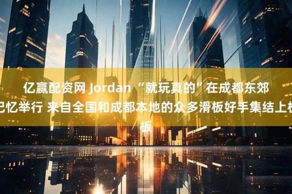 亿赢配资网 Jordan “就玩真的”在成都东郊记忆举行 来自全国和成都本地的众多滑板好手集结上板