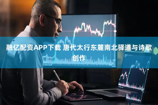 融亿配资APP下载 唐代太行东麓南北驿道与诗歌创作