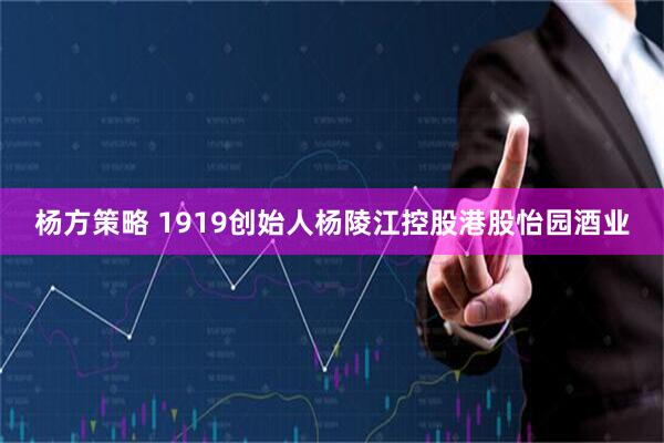 杨方策略 1919创始人杨陵江控股港股怡园酒业